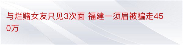 与烂赌女友只见3次面 福建一须眉被骗走450万