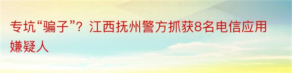 专坑“骗子”？江西抚州警方抓获8名电信应用嫌疑人