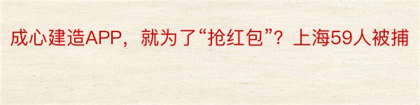 成心建造APP，就为了“抢红包”？上海59人被捕