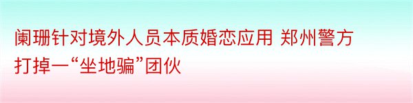 阑珊针对境外人员本质婚恋应用 郑州警方打掉一“坐地骗”团伙