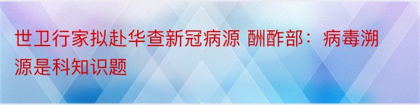 世卫行家拟赴华查新冠病源 酬酢部：病毒溯源是科知识题