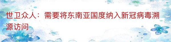 世卫众人：需要将东南亚国度纳入新冠病毒溯源访问