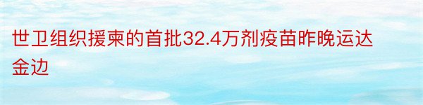 世卫组织援柬的首批32.4万剂疫苗昨晚运达金边