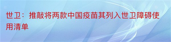 世卫：推敲将两款中国疫苗其列入世卫障碍使用清单