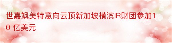 世嘉飒美特意向云顶新加坡横滨IR财团参加10 亿美元