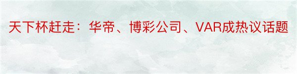 天下杯赶走：华帝、博彩公司、VAR成热议话题