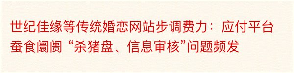 世纪佳缘等传统婚恋网站步调费力：应付平台蚕食阛阓 “杀猪盘、信息审核”问题频发