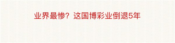 业界最惨？这国博彩业倒退5年