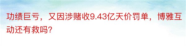 功绩巨亏，又因涉赌收9.43亿天价罚单，博雅互动还有救吗？