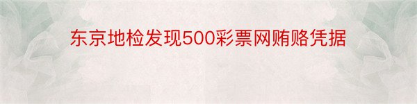 东京地检发现500彩票网贿赂凭据