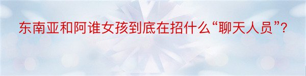 东南亚和阿谁女孩到底在招什么“聊天人员”？