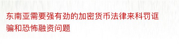 东南亚需要强有劲的加密货币法律来科罚诓骗和恐怖融资问题