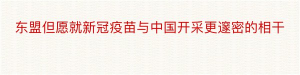 东盟但愿就新冠疫苗与中国开采更邃密的相干