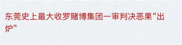 东莞史上最大收罗赌博集团一审判决恶果“出炉”