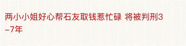 两小小姐好心帮石友取钱惹忙碌 将被判刑3-7年