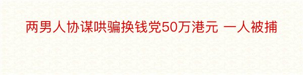 两男人协谋哄骗换钱党50万港元 一人被捕