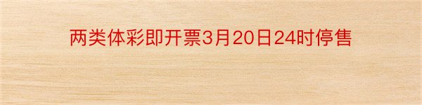 两类体彩即开票3月20日24时停售