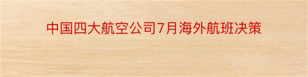 中国四大航空公司7月海外航班决策