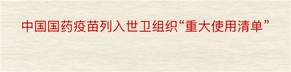 中国国药疫苗列入世卫组织“重大使用清单”