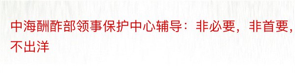 中海酬酢部领事保护中心辅导：非必要，非首要，不出洋