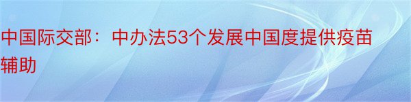 中国际交部：中办法53个发展中国度提供疫苗辅助