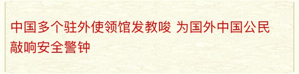 中国多个驻外使领馆发教唆 为国外中国公民敲响安全警钟