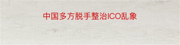 中国多方脱手整治ICO乱象