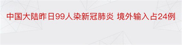 中国大陆昨日99人染新冠肺炎 境外输入占24例