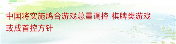 中国将实施鸠合游戏总量调控 棋牌类游戏或成首控方针