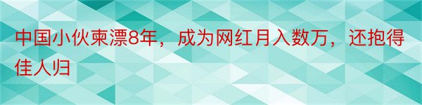 中国小伙柬漂8年，成为网红月入数万，还抱得佳人归