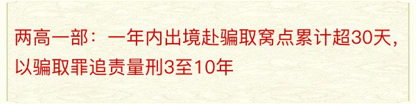 两高一部：一年内出境赴骗取窝点累计超30天，以骗取罪追责量刑3至10年