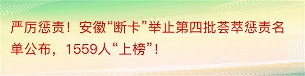 严厉惩责！安徽“断卡”举止第四批荟萃惩责名单公布，1559人“上榜”！