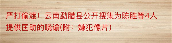 严打偷渡！云南勐腊县公开搜集为陈胜等4人提供匡助的晓谕(附：嫌犯像片)