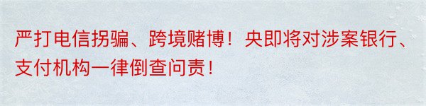 严打电信拐骗、跨境赌博！央即将对涉案银行、支付机构一律倒查问责！