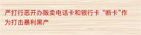 严打行恶开办贩卖电话卡和银行卡 “断卡”作为打击暴利黑产