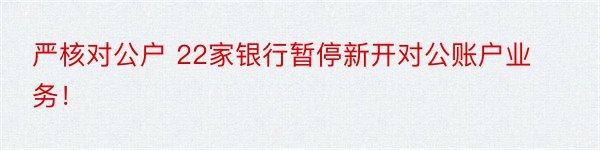 严核对公户 22家银行暂停新开对公账户业务！