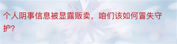 个人阴事信息被显露贩卖，咱们该如何冒失守护？