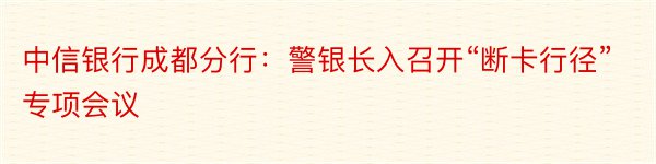 中信银行成都分行：警银长入召开“断卡行径”专项会议