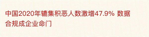 中国2020年辘集积恶人数激增47.9% 数据合规成企业命门