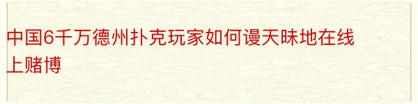 中国6千万德州扑克玩家如何谩天昧地在线上赌博