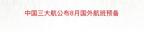 中国三大航公布8月国外航班预备