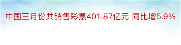 中国三月份共销售彩票401.87亿元 同比增5.9%