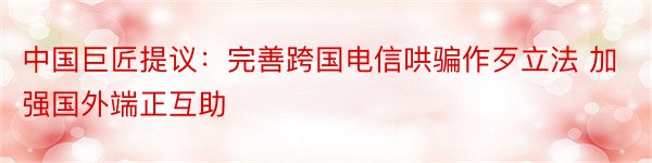 中国巨匠提议：完善跨国电信哄骗作歹立法 加强国外端正互助