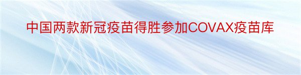 中国两款新冠疫苗得胜参加COVAX疫苗库