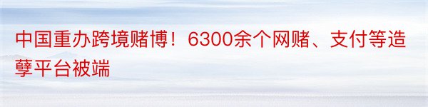 中国重办跨境赌博！6300余个网赌、支付等造孽平台被端