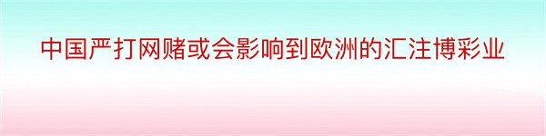 中国严打网赌或会影响到欧洲的汇注博彩业