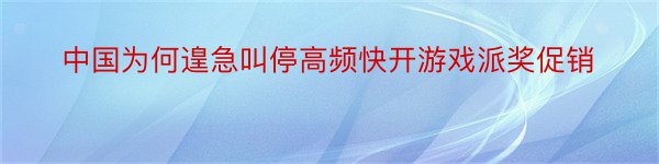 中国为何遑急叫停高频快开游戏派奖促销