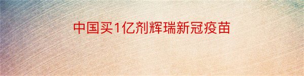 中国买1亿剂辉瑞新冠疫苗