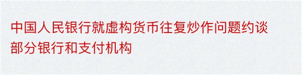 中国人民银行就虚构货币往复炒作问题约谈部分银行和支付机构