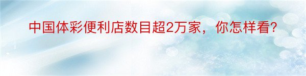 中国体彩便利店数目超2万家，你怎样看？